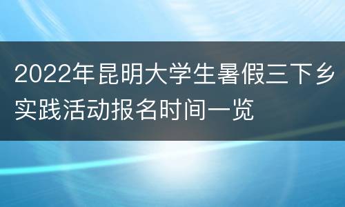 2022年昆明大学生暑假三下乡实践活动报名时间一览