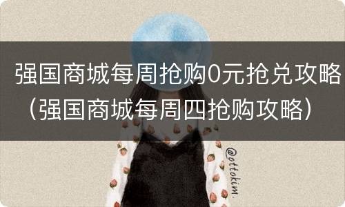 强国商城每周抢购0元抢兑攻略（强国商城每周四抢购攻略）