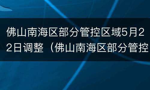 佛山南海区部分管控区域5月22日调整（佛山南海区部分管控区域5月22日调整方案）