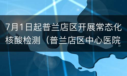 7月1日起普兰店区开展常态化核酸检测（普兰店区中心医院核酸检测）