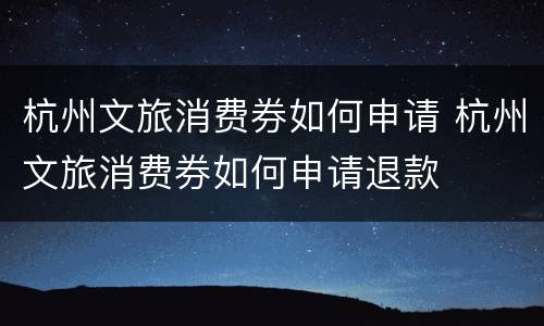 杭州文旅消费券如何申请 杭州文旅消费券如何申请退款