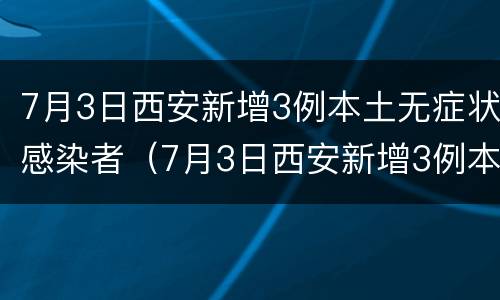 7月3日西安新增3例本土无症状感染者（7月3日西安新增3例本土无症状感染者）