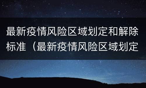 最新疫情风险区域划定和解除标准（最新疫情风险区域划定和解除标准文件）