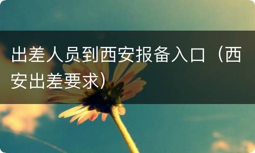出差人员到西安报备入口（西安出差要求）