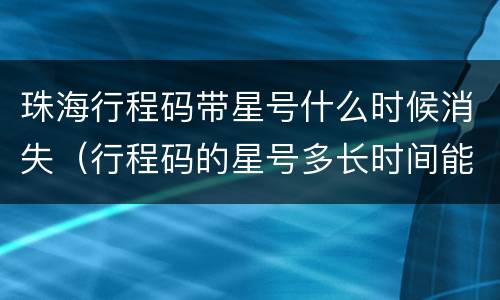 珠海行程码带星号什么时候消失（行程码的星号多长时间能消失）