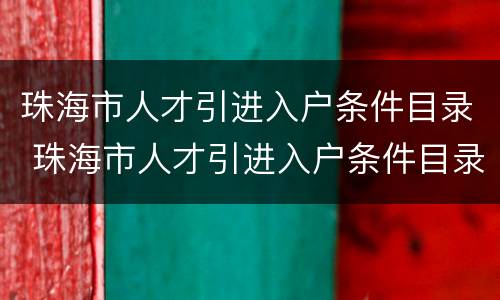 珠海市人才引进入户条件目录 珠海市人才引进入户条件目录(2020-2021年版