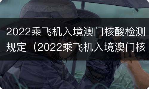 2022乘飞机入境澳门核酸检测规定（2022乘飞机入境澳门核酸检测规定要求）