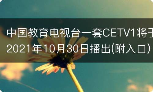 中国教育电视台一套CETV1将于2021年10月30日播出(附入口)