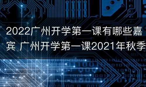 2022广州开学第一课有哪些嘉宾 广州开学第一课2021年秋季直播视频