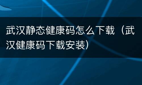武汉静态健康码怎么下载（武汉健康码下载安装）