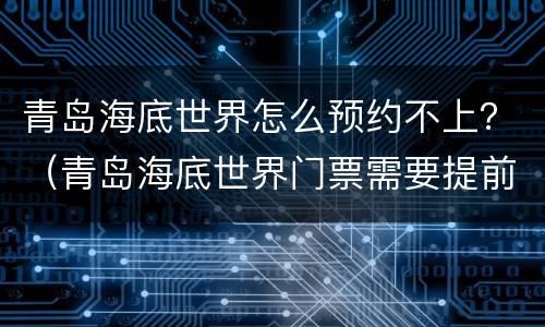 青岛海底世界怎么预约不上？（青岛海底世界门票需要提前预定吗）