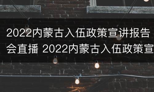 2022内蒙古入伍政策宣讲报告会直播 2022内蒙古入伍政策宣讲报告会直播回放