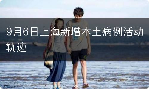 9月6日上海新增本土病例活动轨迹
