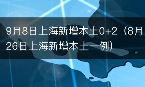 9月8日上海新增本土0+2（8月26日上海新增本土一例）