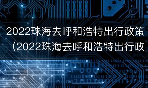 2022珠海去呼和浩特出行政策（2022珠海去呼和浩特出行政策最新）