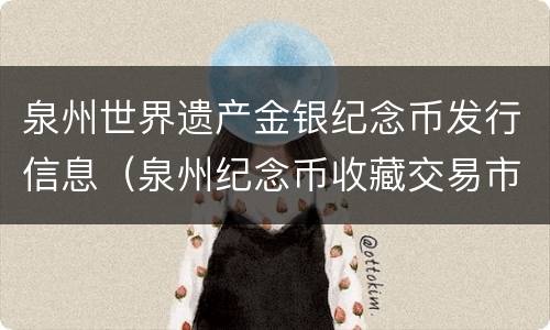 泉州世界遗产金银纪念币发行信息（泉州纪念币收藏交易市场）