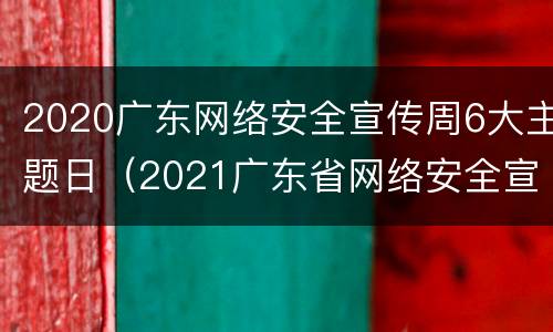 2020广东网络安全宣传周6大主题日（2021广东省网络安全宣传周）