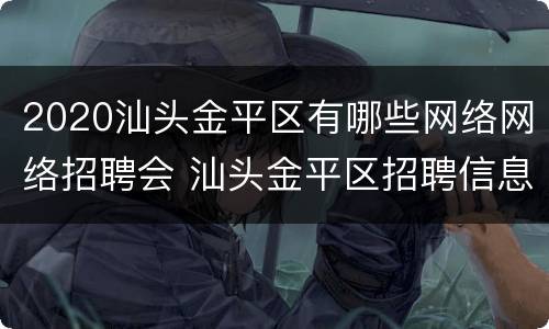 2020汕头金平区有哪些网络网络招聘会 汕头金平区招聘信息