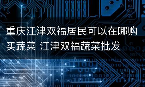 重庆江津双福居民可以在哪购买蔬菜 江津双福蔬菜批发