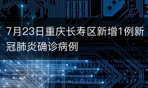 7月23日重庆长寿区新增1例新冠肺炎确诊病例