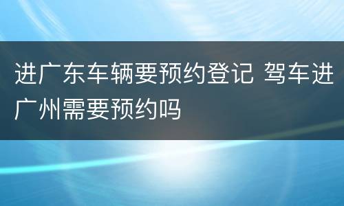 进广东车辆要预约登记 驾车进广州需要预约吗