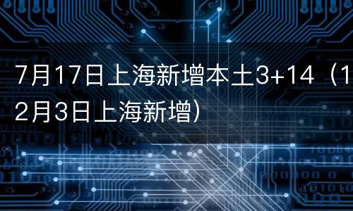 7月17日上海新增本土3+14（12月3日上海新增）