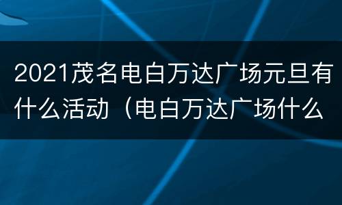 2021茂名电白万达广场元旦有什么活动（电白万达广场什么时候关门）