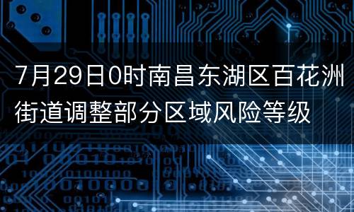 7月29日0时南昌东湖区百花洲街道调整部分区域风险等级