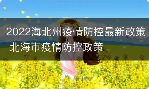2022海北州疫情防控最新政策 北海市疫情防控政策