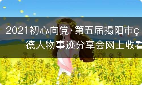 2021初心向党·第五届揭阳市玉德人物事迹分享会网上收看入口