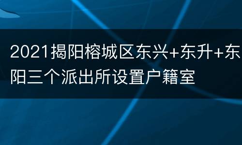 2021揭阳榕城区东兴+东升+东阳三个派出所设置户籍室
