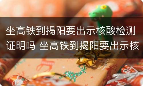 坐高铁到揭阳要出示核酸检测证明吗 坐高铁到揭阳要出示核酸检测证明吗
