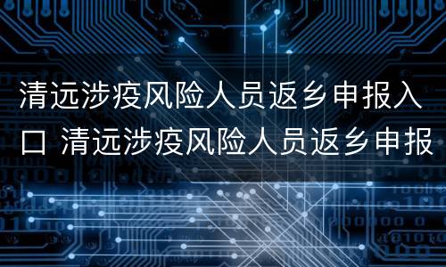 清远涉疫风险人员返乡申报入口 清远涉疫风险人员返乡申报入口在哪里