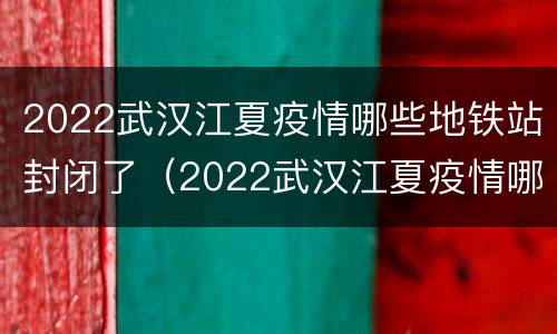2022武汉江夏疫情哪些地铁站封闭了（2022武汉江夏疫情哪些地铁站封闭了呀）