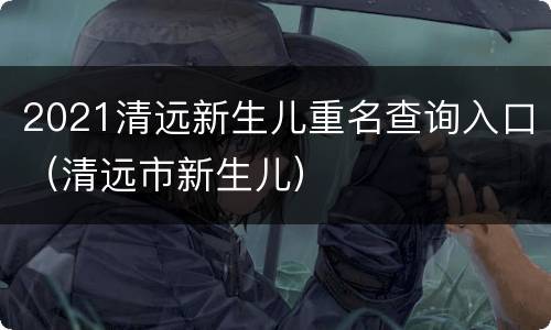 2021清远新生儿重名查询入口（清远市新生儿）