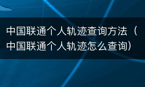 中国联通个人轨迹查询方法（中国联通个人轨迹怎么查询）