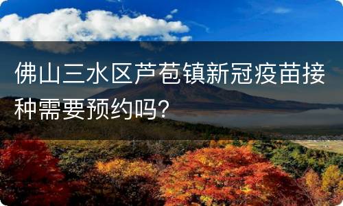 佛山三水区芦苞镇新冠疫苗接种需要预约吗？
