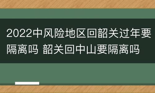 2022中风险地区回韶关过年要隔离吗 韶关回中山要隔离吗