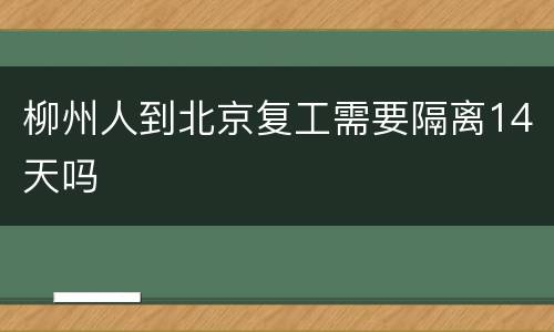柳州人到北京复工需要隔离14天吗