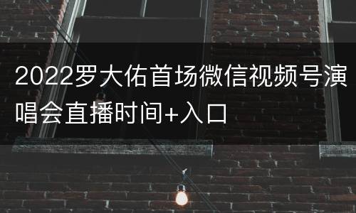 2022罗大佑首场微信视频号演唱会直播时间+入口