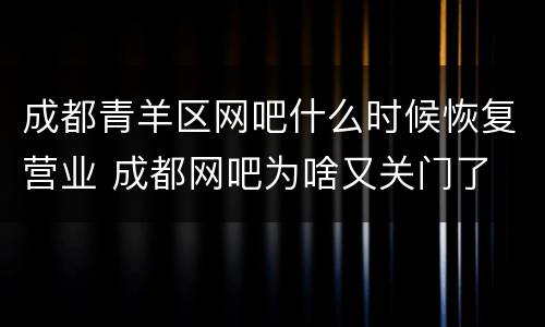 成都青羊区网吧什么时候恢复营业 成都网吧为啥又关门了