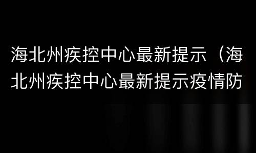 海北州疾控中心最新提示（海北州疾控中心最新提示疫情防控）