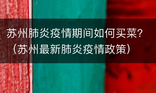 苏州肺炎疫情期间如何买菜？（苏州最新肺炎疫情政策）