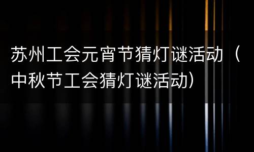 苏州工会元宵节猜灯谜活动（中秋节工会猜灯谜活动）