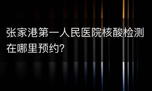 张家港第一人民医院核酸检测在哪里预约？