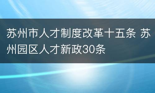 苏州市人才制度改革十五条 苏州园区人才新政30条
