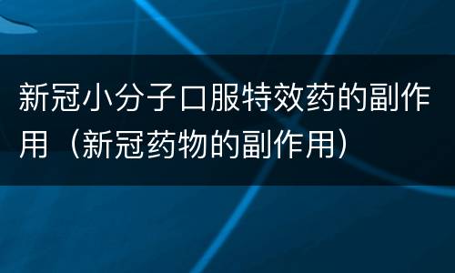 新冠小分子口服特效药的副作用（新冠药物的副作用）