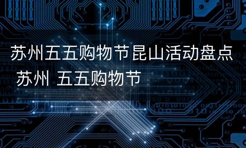 苏州五五购物节昆山活动盘点 苏州 五五购物节