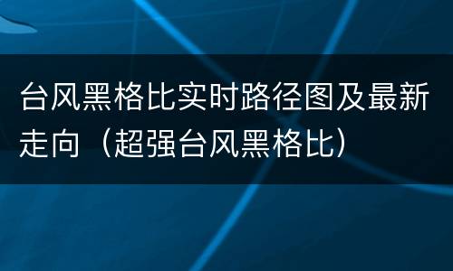 台风黑格比实时路径图及最新走向（超强台风黑格比）