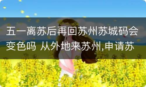 五一离苏后再回苏州苏城码会变色吗 从外地来苏州,申请苏城码会是什么颜色